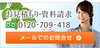 お見積もり・資料請求 0120-709-418 メールでのお問合せ